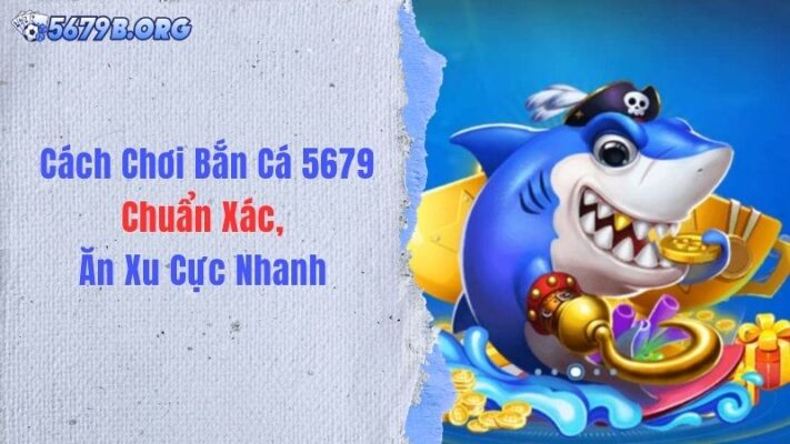 Cách Chơi Bắn Cá 5679 Chuẩn Xác, Ăn Xu Cực Nhanh