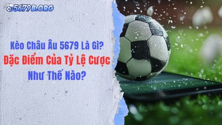 Kèo Châu Âu 5679 Là Gì? Đặc Điểm Của Tỷ Lệ Cược Như Thế Nào?
