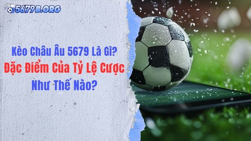 Kèo Châu Âu 5679 Là Gì? Đặc Điểm Của Tỷ Lệ Cược Như Thế Nào?