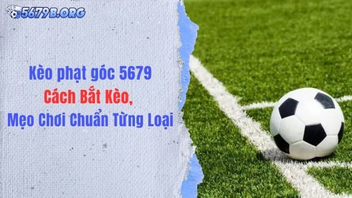 Kèo Phạt Góc 5679: Cách Bắt Kèo & Mẹo Chơi Chuẩn Từng Loại