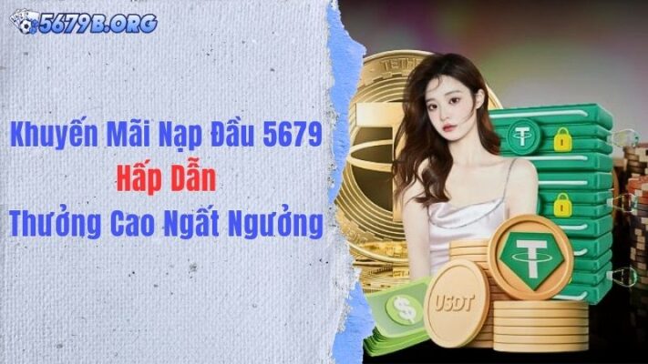 Khuyến Mãi Nạp Đầu 5679 Hấp Dẫn, Thưởng Cao Ngất Ngưởng