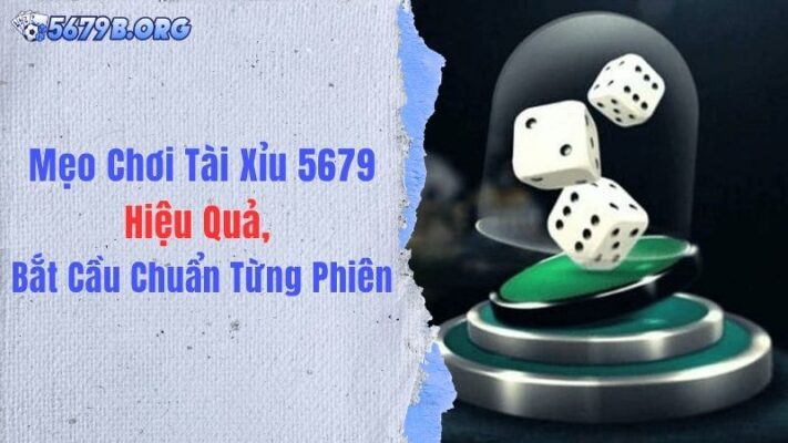 Mẹo Chơi Tài Xỉu 5679 Hiệu Quả, Bắt Cầu Chuẩn Từng Phiên