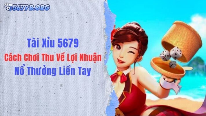 Tài Xỉu 5679: Cách Chơi Thu Về Lợi Nhuận, Nổ Thưởng Liền Tay