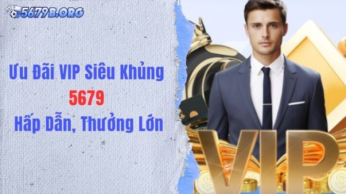 Ưu Đãi VIP Siêu Khủng 5679 Hấp Dẫn, Thưởng Lớn